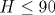 H\leq 90