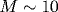 M\sim 10