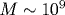 M\sim 10^9