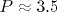 P\approx 3.5