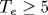 T_e\geq 5