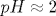 pH\approx 2